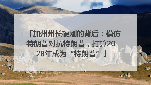 加州州长硬刚的背后：模仿特朗普对抗特朗普，打算2028年成为“特朗普”