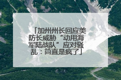 加州州长回应美防长威胁“动用海军陆战队”应对骚乱：简直是疯了