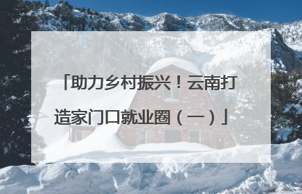 助力乡村振兴！云南打造家门口就业圈（一）