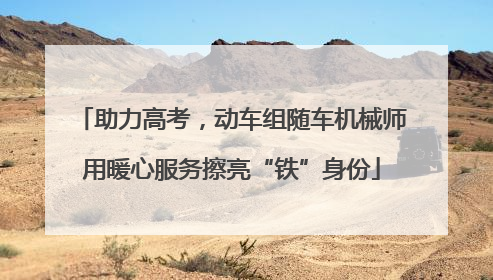助力高考，动车组随车机械师用暖心服务擦亮“铁”身份