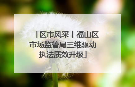 区市风采丨福山区市场监管局三维驱动执法质效升级