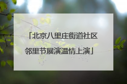 北京八里庄街道社区邻里节展演温情上演