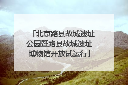 北京路县故城遗址公园暨路县故城遗址博物馆开放试运行