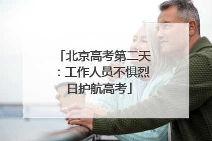 北京高考第二天：工作人员不惧烈日护航高考