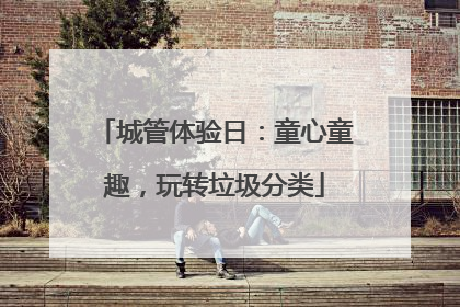 城管体验日：童心童趣，玩转垃圾分类