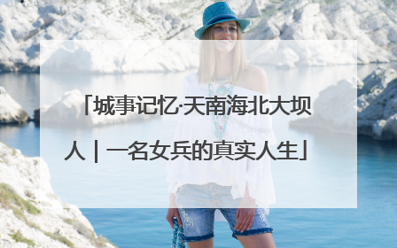 城事记忆·天南海北大坝人｜一名女兵的真实人生