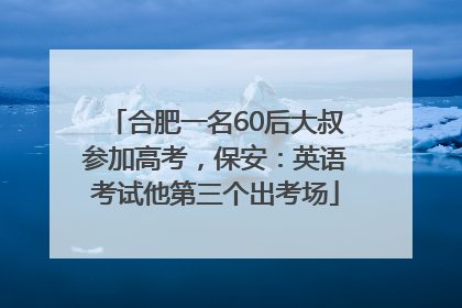 合肥一名60后大叔参加高考，保安：英语考试他第三个出考场