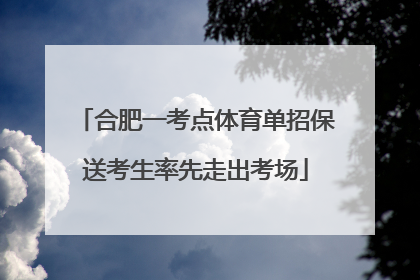 合肥一考点体育单招保送考生率先走出考场