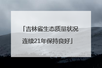 吉林省生态质量状况连续21年保持良好