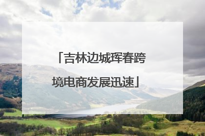 吉林边城珲春跨境电商发展迅速