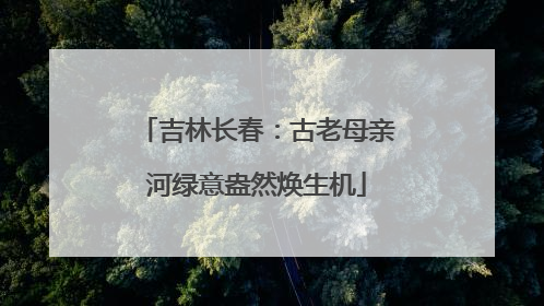 吉林长春：古老母亲河绿意盎然焕生机
