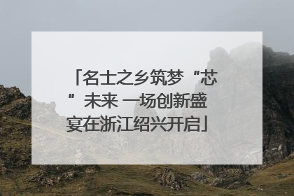 名士之乡筑梦“芯”未来 一场创新盛宴在浙江绍兴开启