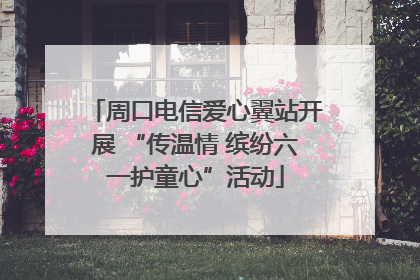 周口电信爱心翼站开展 “传温情 缤纷六一护童心”活动