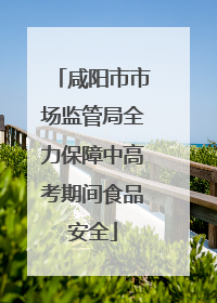 咸阳市市场监管局全力保障中高考期间食品安全