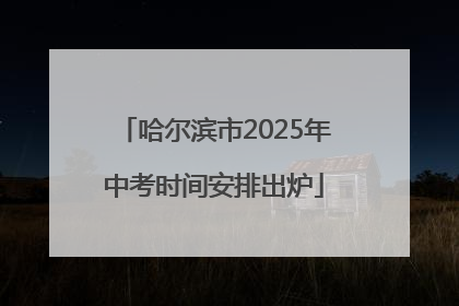 哈尔滨市2025年中考时间安排出炉