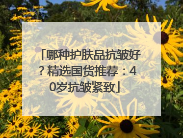 哪种护肤品抗皱好？精选国货推荐：40岁抗皱紧致