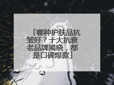 哪种护肤品抗皱好？十大抗衰老品牌揭晓，都是口碑爆款