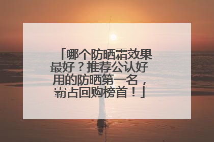哪个防晒霜效果最好？推荐公认好用的防晒第一名，霸占回购榜首！