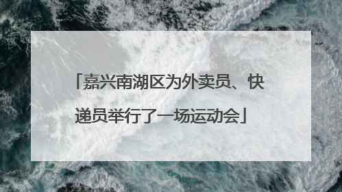 嘉兴南湖区为外卖员、快递员举行了一场运动会