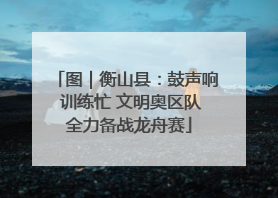 图｜衡山县：鼓声响 训练忙 文明奥区队全力备战龙舟赛