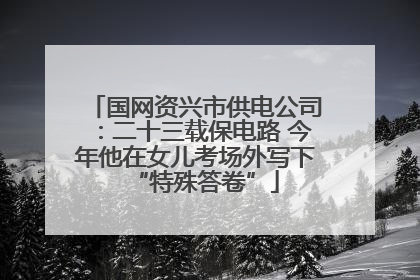 国网资兴市供电公司：二十三载保电路 今年他在女儿考场外写下“特殊答卷”