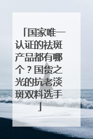 国家唯一认证的祛斑产品都有哪个？国货之光的抗老淡斑双料选手
