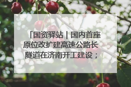 国资驿站｜国内首座原位改扩建高速公路长隧道在济南开工建设；国家能源集团一技术达国际领先水平