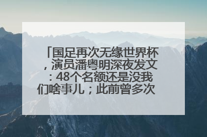 国足再次无缘世界杯，演员潘粤明深夜发文：48个名额还是没我们啥事儿；此前曾多次为国足发声