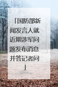 国防部新闻发言人就近期涉军问题发布消息并答记者问