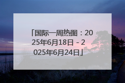 国际一周热图：2025年6月18日－2025年6月24日