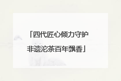 四代匠心倾力守护 非遗沱茶百年飘香
