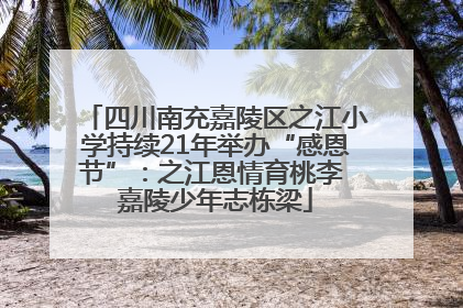 四川南充嘉陵区之江小学持续21年举办“感恩节”：之江恩情育桃李 嘉陵少年志栋梁