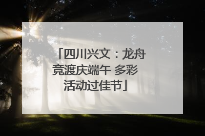 四川兴文：龙舟竞渡庆端午 多彩活动过佳节