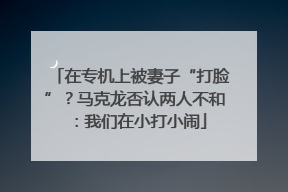 在专机上被妻子“打脸”？马克龙否认两人不和：我们在小打小闹