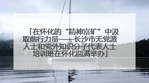 在怀化的“精神富矿”中汲取前行力量——长沙市无党派人士和党外知识分子代表人士培训班在怀化圆满举办