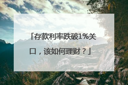 存款利率跌破1%关口，该如何理财？