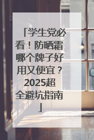 学生党必看！防晒霜哪个牌子好用又便宜？2025超全避坑指南