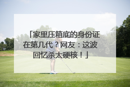 家里压箱底的身份证在第几代？网友：这波回忆杀太硬核！