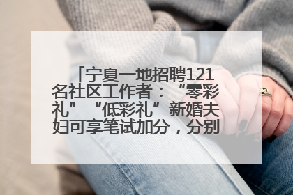 宁夏一地招聘121名社区工作者：“零彩礼”“低彩礼”新婚夫妇可享笔试加分，分别加1分、0.5分