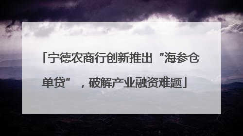 宁德农商行创新推出“海参仓单贷”，破解产业融资难题