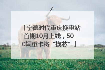 宁德时代重庆换电站首期10月上线，500辆重卡将“换芯”