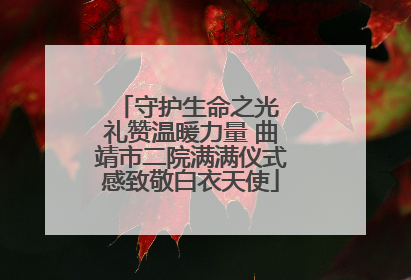 守护生命之光 礼赞温暖力量 曲靖市二院满满仪式感致敬白衣天使