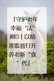 守护老年幸福“法”则⑮丨以精准监督打开养老新“食”代