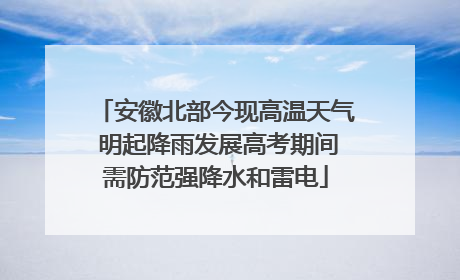 安徽北部今现高温天气 明起降雨发展高考期间需防范强降水和雷电