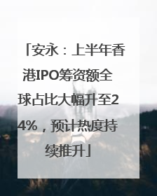 安永：上半年香港IPO筹资额全球占比大幅升至24%，预计热度持续推升