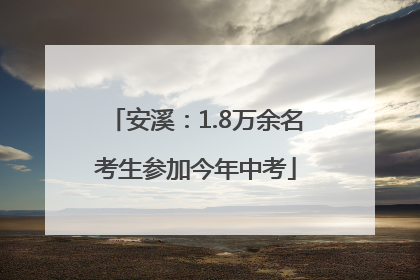 安溪：1.8万余名考生参加今年中考