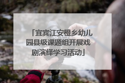 宜宾江安橙乡幼儿园县级课题组开展戏剧演绎学习活动