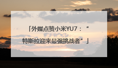 外媒点赞小米YU7：“特斯拉迎来最强挑战者”