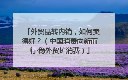 外贸品转内销，如何卖得好？（中国消费向新而行·稳外贸扩消费）