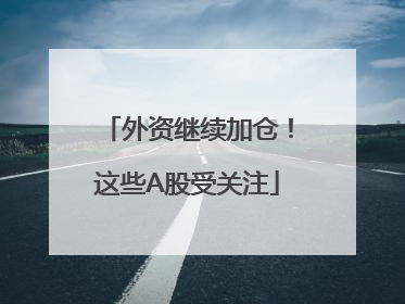 外资继续加仓！这些A股受关注